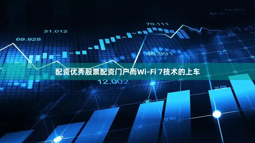 配资优秀股票配资门户而Wi-Fi 7技术的上车