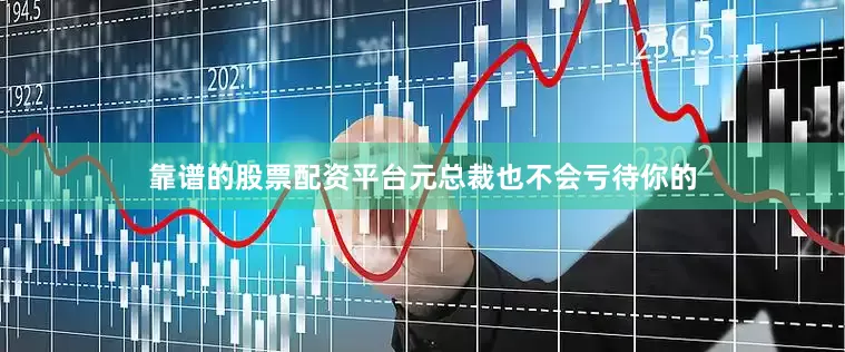 靠谱的股票配资平台元总裁也不会亏待你的