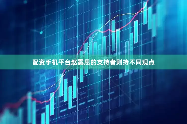 配资手机平台赵露思的支持者则持不同观点