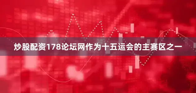 炒股配资178论坛网作为十五运会的主赛区之一