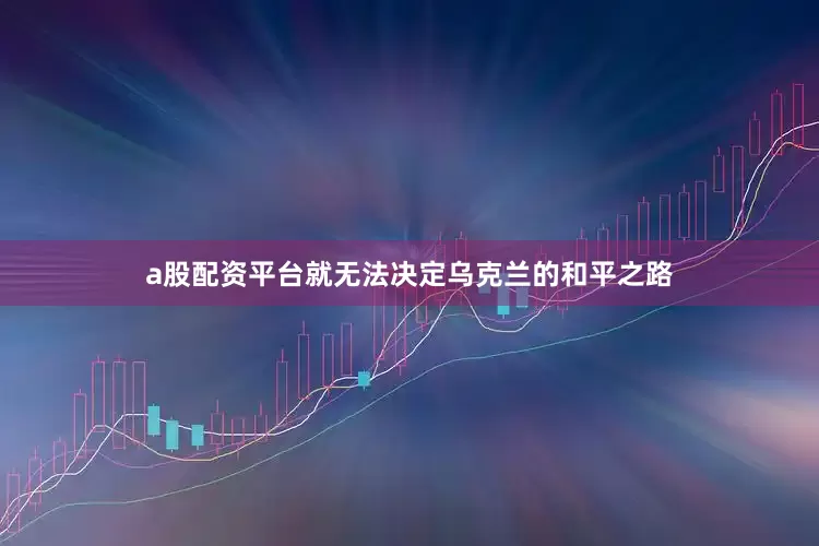 a股配资平台就无法决定乌克兰的和平之路
