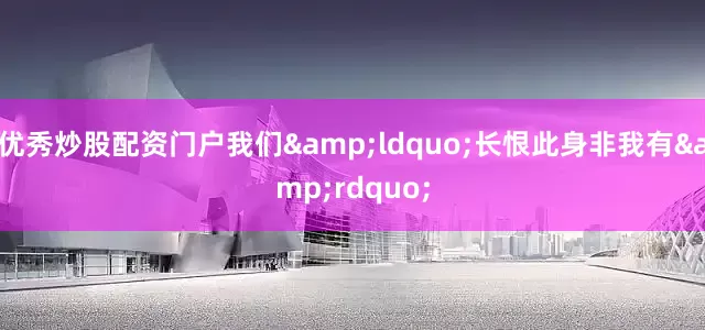 优秀炒股配资门户我们&ldquo;长恨此身非我有&rdquo;