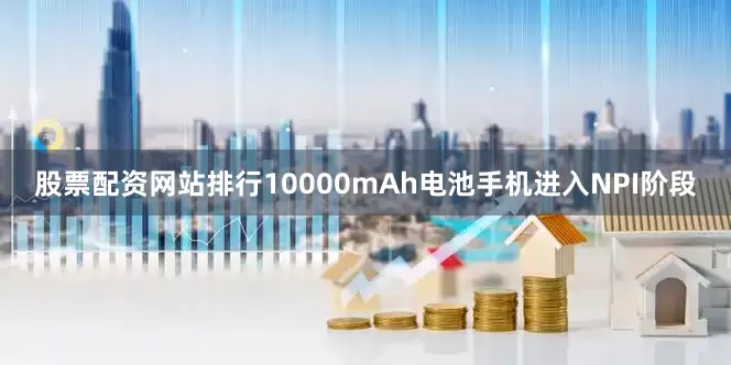股票配资网站排行10000mAh电池手机进入NPI阶段