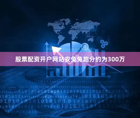 股票配资开户网站安兔兔跑分约为300万