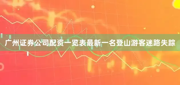 广州证券公司配资一览表最新一名登山游客迷路失踪