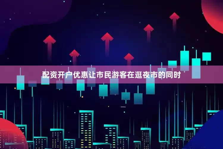 配资开户优惠让市民游客在逛夜市的同时