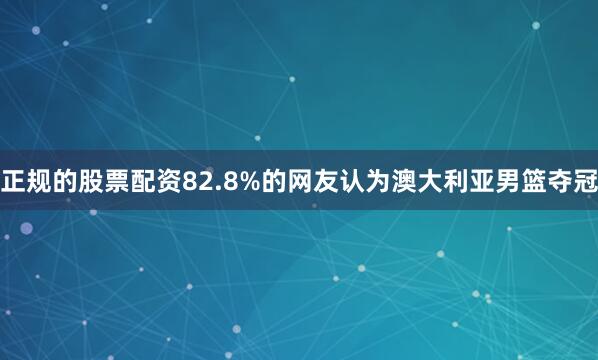 正规的股票配资82.8%的网友认为澳大利亚男篮夺冠